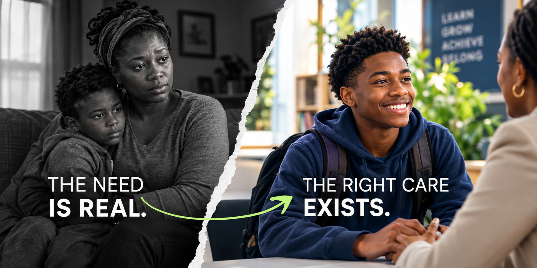 Split image: on the left, a mother and child in muted black-and-white captioned 'The Need Is Real,' transitioning across a torn-paper edge with a green arrow to the right, a smiling teenager with a backpack talking with a counselor in color, captioned 'The Right Care Exists.'